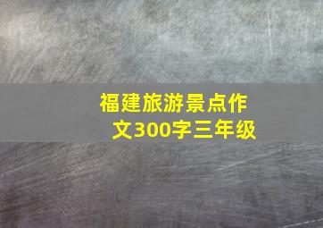 福建旅游景点作文300字三年级