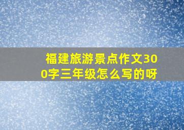 福建旅游景点作文300字三年级怎么写的呀