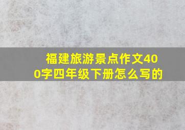 福建旅游景点作文400字四年级下册怎么写的