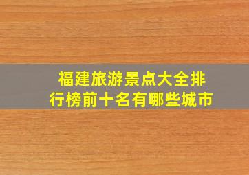 福建旅游景点大全排行榜前十名有哪些城市