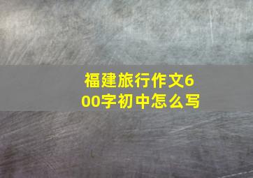 福建旅行作文600字初中怎么写