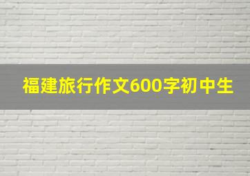 福建旅行作文600字初中生