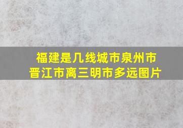 福建是几线城市泉州市晋江市离三明市多远图片