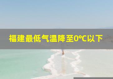 福建最低气温降至0℃以下