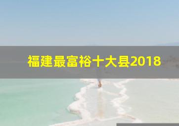 福建最富裕十大县2018