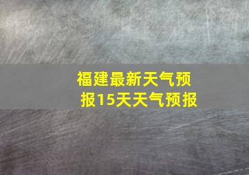 福建最新天气预报15天天气预报