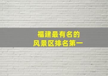 福建最有名的风景区排名第一