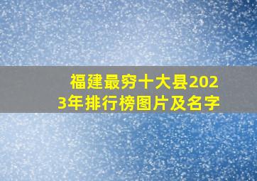 福建最穷十大县2023年排行榜图片及名字