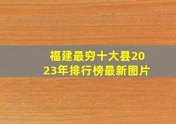 福建最穷十大县2023年排行榜最新图片