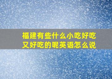 福建有些什么小吃好吃又好吃的呢英语怎么说