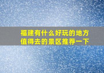 福建有什么好玩的地方值得去的景区推荐一下