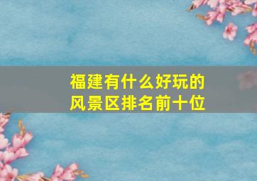 福建有什么好玩的风景区排名前十位