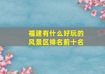 福建有什么好玩的风景区排名前十名