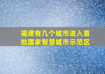 福建有几个城市进入首批国家智慧城市示范区