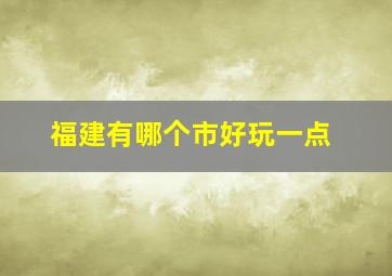 福建有哪个市好玩一点