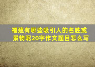 福建有哪些吸引人的名胜或景物呢20字作文题目怎么写