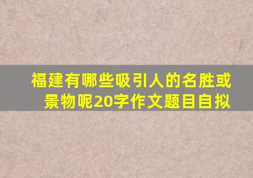 福建有哪些吸引人的名胜或景物呢20字作文题目自拟