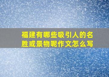 福建有哪些吸引人的名胜或景物呢作文怎么写