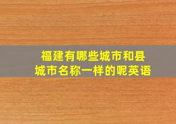 福建有哪些城市和县城市名称一样的呢英语