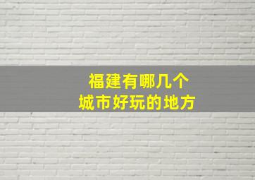 福建有哪几个城市好玩的地方