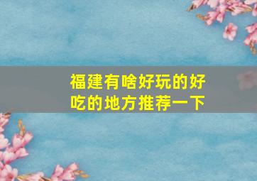 福建有啥好玩的好吃的地方推荐一下