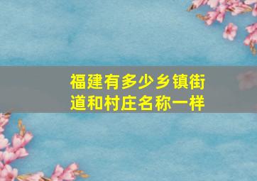 福建有多少乡镇街道和村庄名称一样