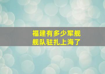 福建有多少军舰舰队驻扎上海了