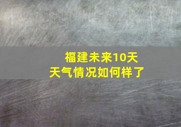 福建未来10天天气情况如何样了