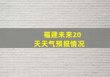 福建未来20天天气预报情况