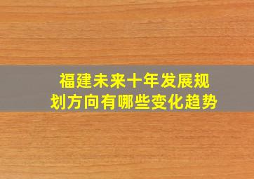 福建未来十年发展规划方向有哪些变化趋势