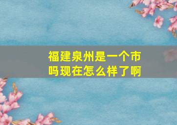 福建泉州是一个市吗现在怎么样了啊