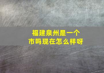 福建泉州是一个市吗现在怎么样呀