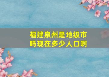 福建泉州是地级市吗现在多少人口啊