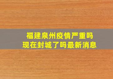 福建泉州疫情严重吗现在封城了吗最新消息