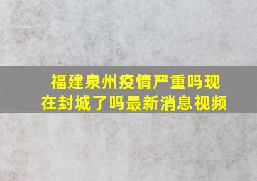 福建泉州疫情严重吗现在封城了吗最新消息视频