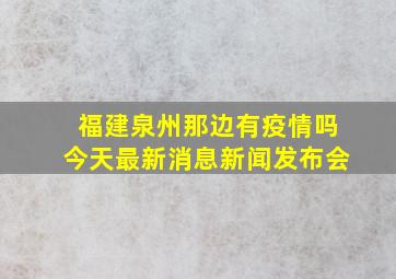 福建泉州那边有疫情吗今天最新消息新闻发布会