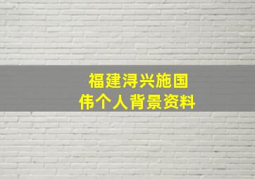 福建浔兴施国伟个人背景资料