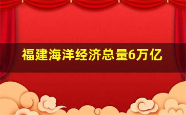 福建海洋经济总量6万亿