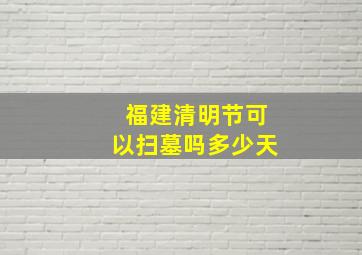 福建清明节可以扫墓吗多少天