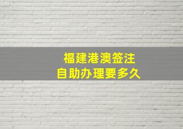 福建港澳签注自助办理要多久