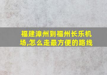 福建漳州到福州长乐机场,怎么走最方便的路线