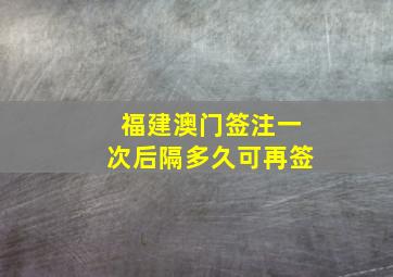 福建澳门签注一次后隔多久可再签