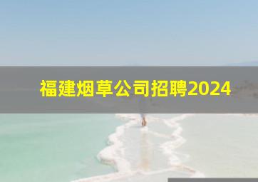 福建烟草公司招聘2024