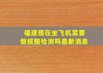 福建现在坐飞机需要做核酸检测吗最新消息