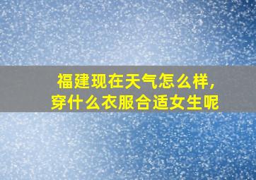 福建现在天气怎么样,穿什么衣服合适女生呢