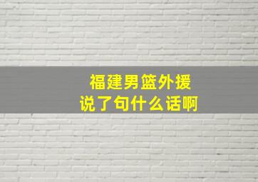 福建男篮外援说了句什么话啊