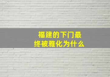 福建的下门最终被雅化为什么