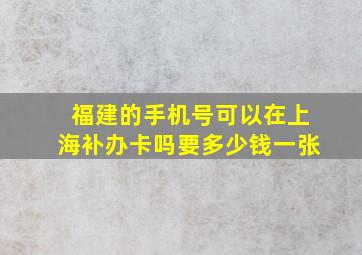 福建的手机号可以在上海补办卡吗要多少钱一张