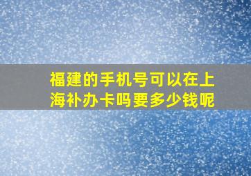 福建的手机号可以在上海补办卡吗要多少钱呢