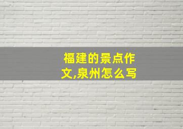 福建的景点作文,泉州怎么写